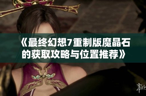 《最终幻想7重制版魔晶石的获取攻略与位置推荐》