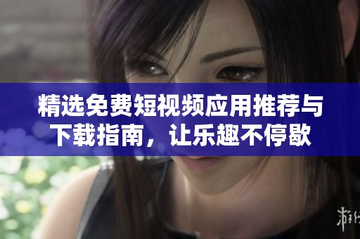 精选免费短视频应用推荐与下载指南，让乐趣不停歇