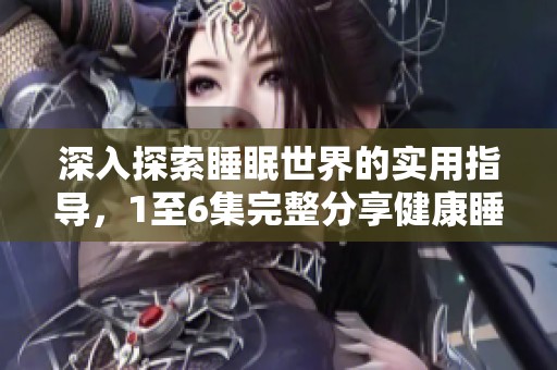 深入探索睡眠世界的实用指导，1至6集完整分享健康睡眠秘诀