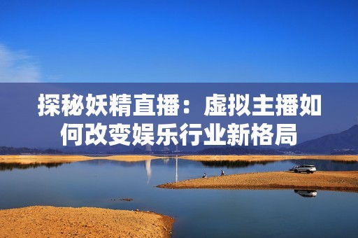 探秘妖精直播：虚拟主播如何改变娱乐行业新格局