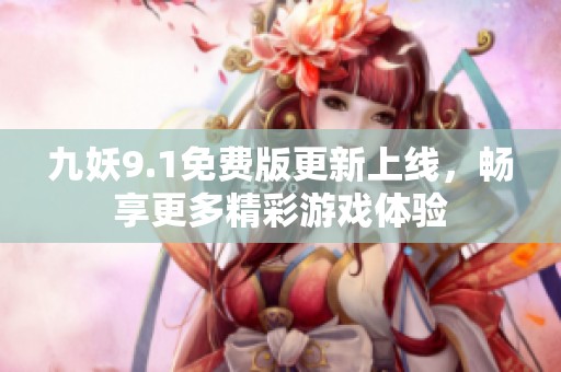 九妖9.1免费版更新上线，畅享更多精彩游戏体验
