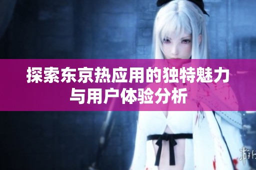 探索东京热应用的独特魅力与用户体验分析