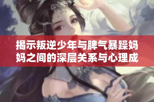 揭示叛逆少年与脾气暴躁妈妈之间的深层关系与心理成因