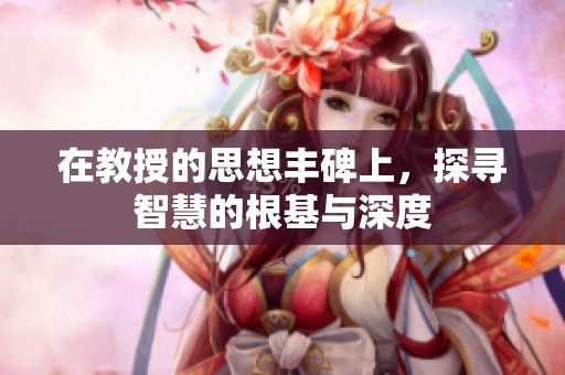 在教授的思想丰碑上，探寻智慧的根基与深度