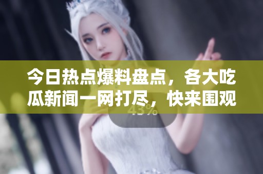 今日热点爆料盘点，各大吃瓜新闻一网打尽，快来围观！
