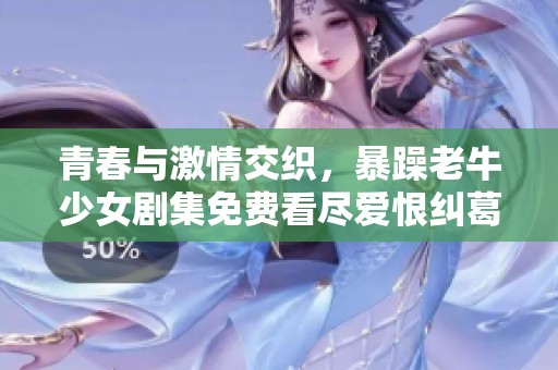 青春与激情交织，暴躁老牛少女剧集免费看尽爱恨纠葛