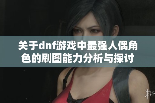 关于dnf游戏中最强人偶角色的刷图能力分析与探讨