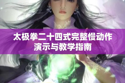 太极拳二十四式完整慢动作演示与教学指南