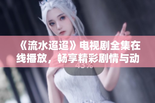 《流水迢迢》电视剧全集在线播放，畅享精彩剧情与动人故事
