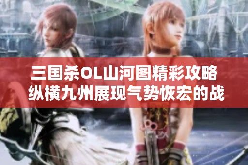 三国杀OL山河图精彩攻略 纵横九州展现气势恢宏的战斗策略