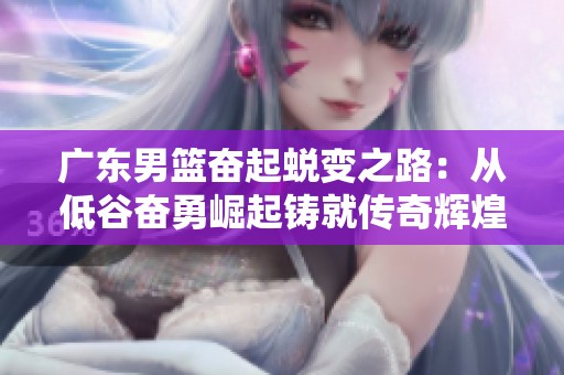 广东男篮奋起蜕变之路：从低谷奋勇崛起铸就传奇辉煌