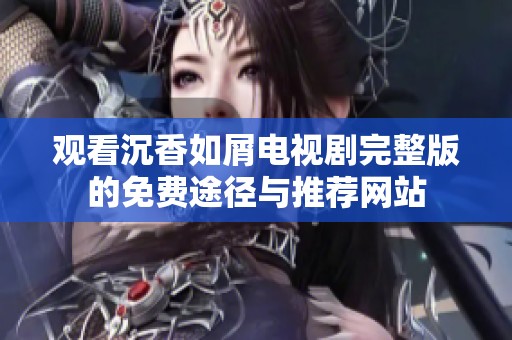 观看沉香如屑电视剧完整版的免费途径与推荐网站