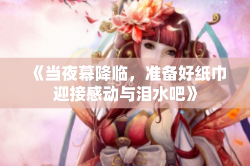 《当夜幕降临，准备好纸巾迎接感动与泪水吧》