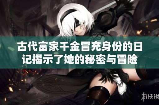 古代富家千金冒充身份的日记揭示了她的秘密与冒险