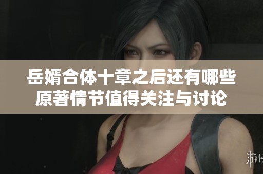岳婿合体十章之后还有哪些原著情节值得关注与讨论