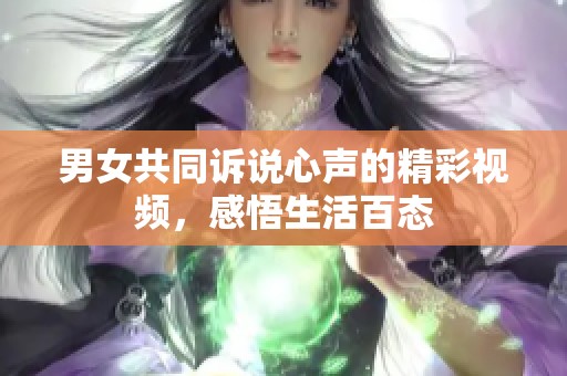 男女共同诉说心声的精彩视频，感悟生活百态