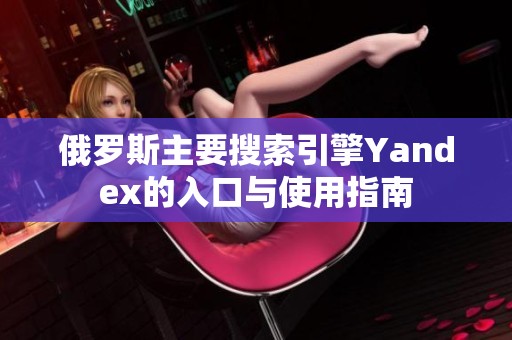 俄罗斯主要搜索引擎Yandex的入口与使用指南