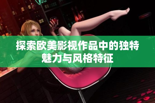 探索欧美影视作品中的独特魅力与风格特征