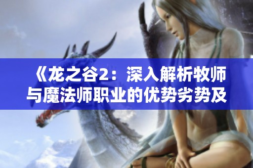 《龙之谷2：深入解析牧师与魔法师职业的优势劣势及发展潜力》