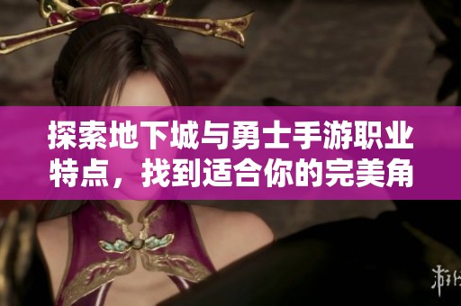 探索地下城与勇士手游职业特点，找到适合你的完美角色