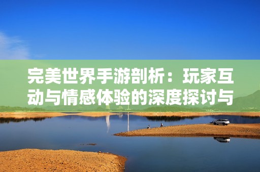完美世界手游剖析：玩家互动与情感体验的深度探讨与分析