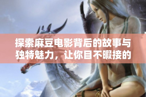 探索麻豆电影背后的故事与独特魅力，让你目不暇接的电影世界