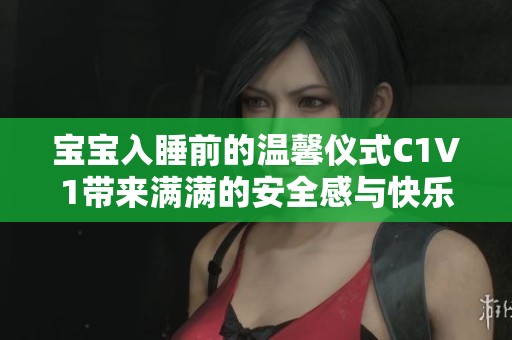 宝宝入睡前的温馨仪式C1V1带来满满的安全感与快乐