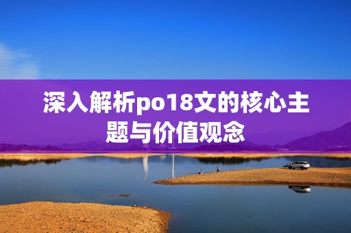 深入解析po18文的核心主题与价值观念