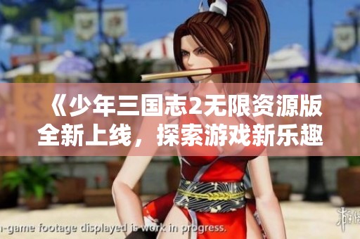 《少年三国志2无限资源版全新上线，探索游戏新乐趣》