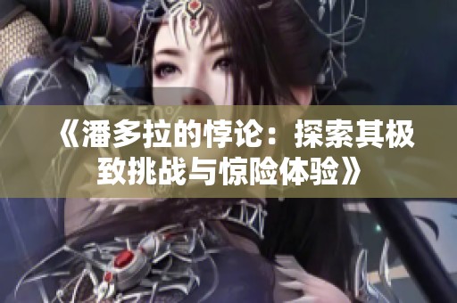 《潘多拉的悖论：探索其极致挑战与惊险体验》