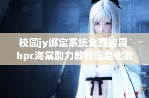 校园jy绑定系统全面启用 hpc海棠助力教育信息化发展