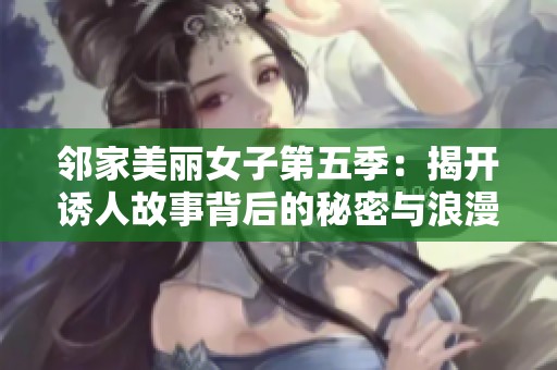 邻家美丽女子第五季：揭开诱人故事背后的秘密与浪漫