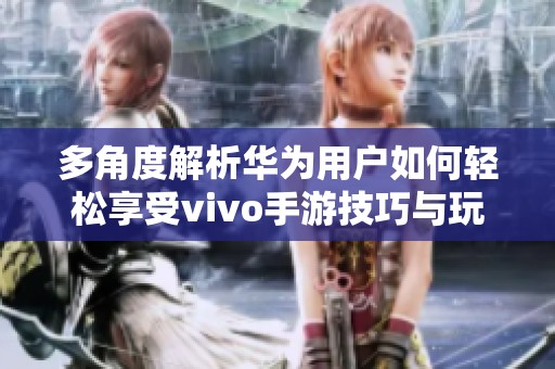 多角度解析华为用户如何轻松享受vivo手游技巧与玩法攻略