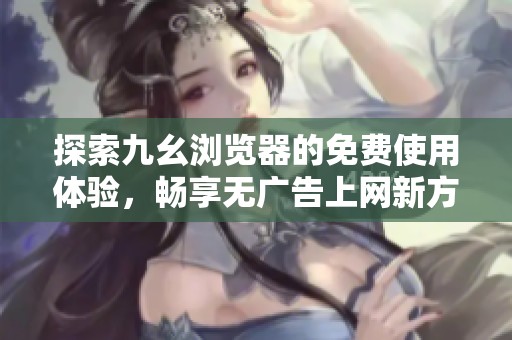 探索九幺浏览器的免费使用体验，畅享无广告上网新方式