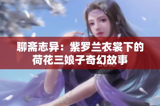 聊斋志异：紫罗兰衣裳下的荷花三娘子奇幻故事