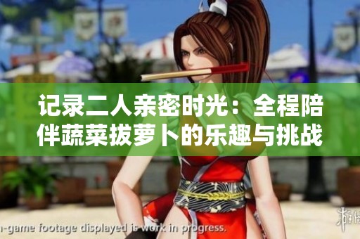 记录二人亲密时光：全程陪伴蔬菜拔萝卜的乐趣与挑战