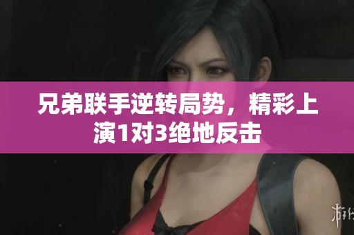 兄弟联手逆转局势，精彩上演1对3绝地反击