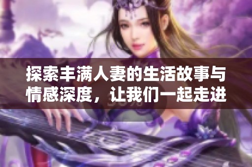 探索丰满人妻的生活故事与情感深度，让我们一起走进她们的世界