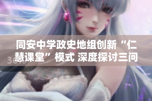 同安中学政史地组创新“仁慧课堂”模式 深度探讨三问五学教学法