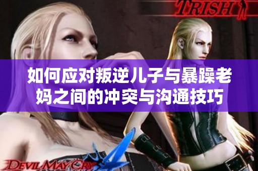 如何应对叛逆儿子与暴躁老妈之间的冲突与沟通技巧
