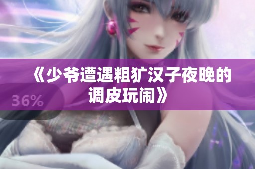《少爷遭遇粗犷汉子夜晚的调皮玩闹》