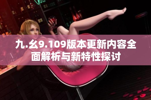 九.幺9.109版本更新内容全面解析与新特性探讨