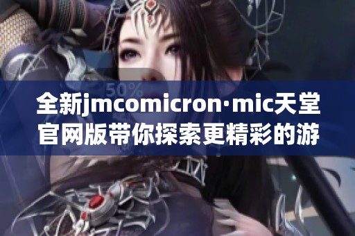 全新jmcomicron·mic天堂官网版带你探索更精彩的游戏世界