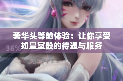 奢华头等舱体验：让你享受如皇室般的待遇与服务