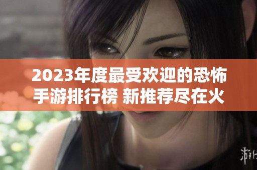 2023年度最受欢迎的恐怖手游排行榜 新推荐尽在火把云手游网