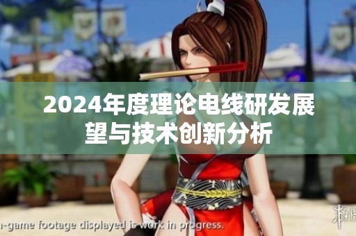 2024年度理论电线研发展望与技术创新分析