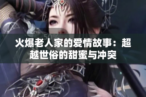 火爆老人家的爱情故事：超越世俗的甜蜜与冲突