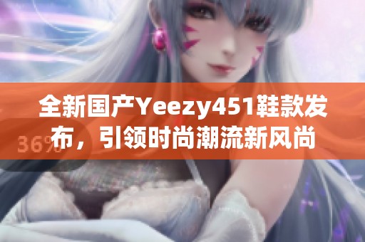 全新国产Yeezy451鞋款发布，引领时尚潮流新风尚