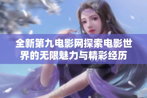 全新第九电影网探索电影世界的无限魅力与精彩经历