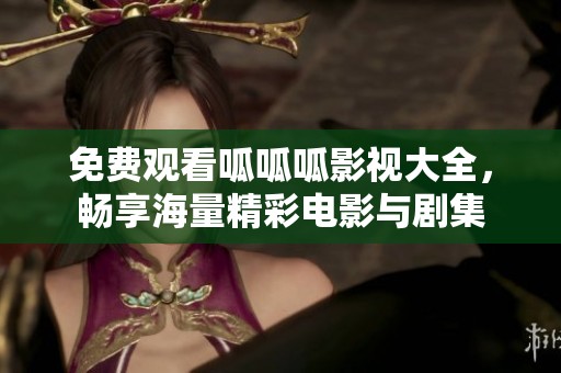 免费观看呱呱呱影视大全，畅享海量精彩电影与剧集